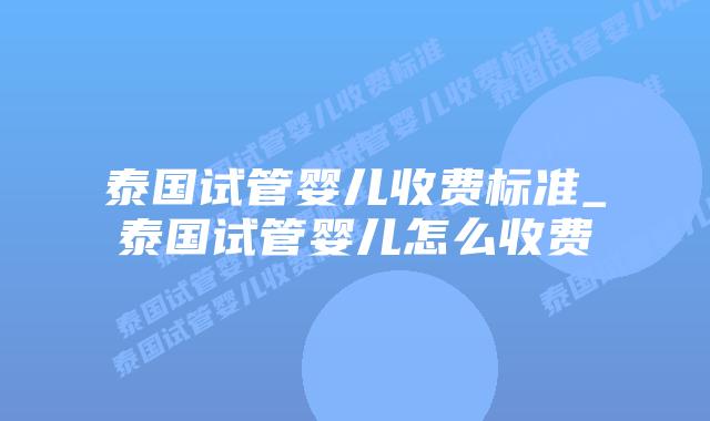 泰国试管婴儿收费标准_泰国试管婴儿怎么收费插图 泰国试管婴儿收费标准_泰国试管婴儿怎么收费插图