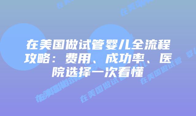 在美国做试管婴儿全流程攻略：费用、成功率、医院选择一次看懂插图