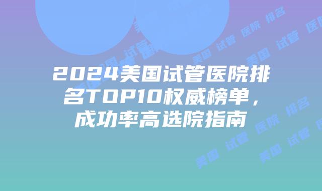 2024美国试管医院排名TOP10权威榜单，成功率高选院指南插图