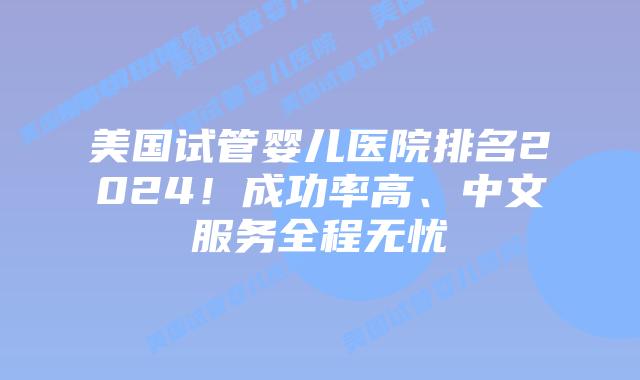 美国试管婴儿医院排名2024！成功率高、中文服务全程无忧插图