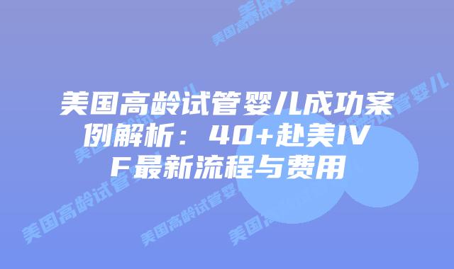 美国高龄试管婴儿成功案例解析：40+赴美IVF最新流程与费用插图