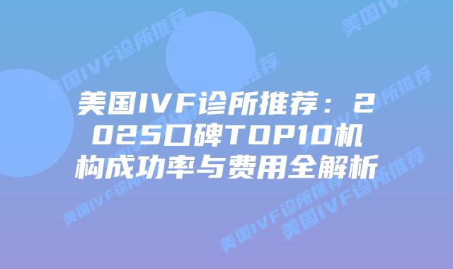 美国IVF诊所推荐：2025口碑TOP10机构成功率与费用全解析插图