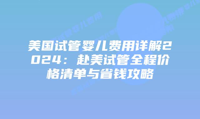 美国试管婴儿费用详解2024：赴美试管全程价格清单与省钱攻略插图