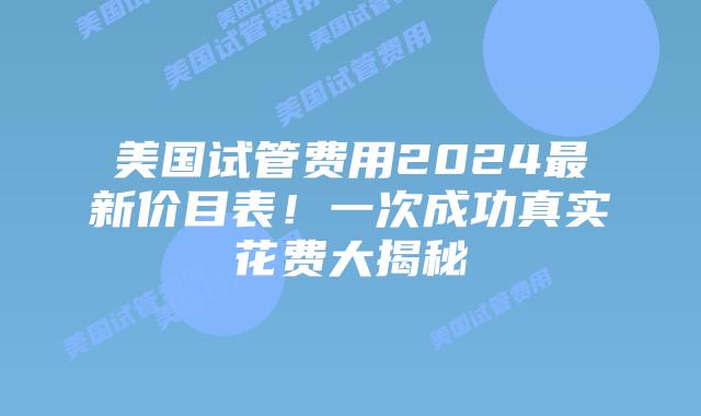 美国试管费用2024最新价目表！一次成功真实花费大揭秘插图