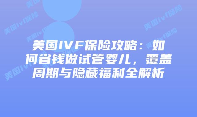 美国IVF保险攻略：如何省钱做试管婴儿，覆盖周期与隐藏福利全解析插图