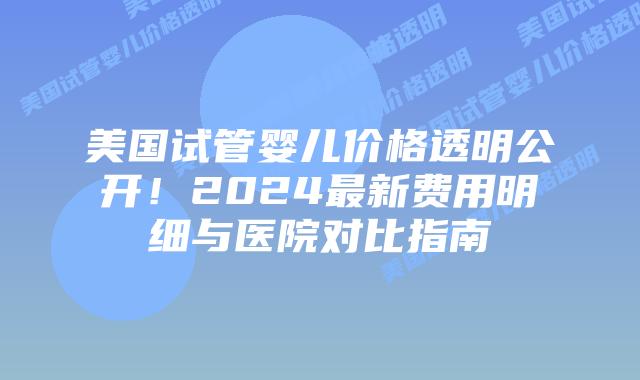 美国试管婴儿价格透明公开！2024最新费用明细与医院对比指南插图