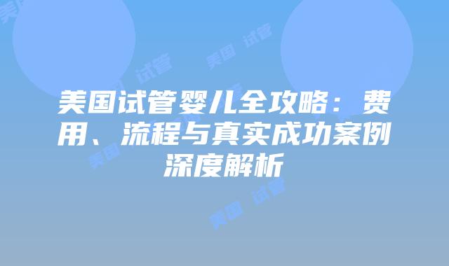 美国试管婴儿全攻略：费用、流程与真实成功案例深度解析插图