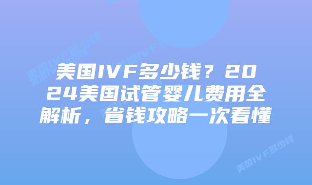 美国IVF多少钱？2024美国试管婴儿费用全解析，省钱攻略一次看懂插图