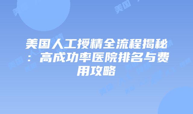 美国人工授精全流程揭秘：高成功率医院排名与费用攻略插图