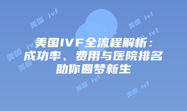 美国IVF全流程解析：成功率、费用与医院排名助你圆梦新生插图