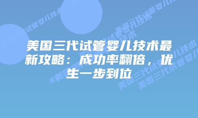 美国三代试管婴儿技术最新攻略：成功率翻倍，优生一步到位插图