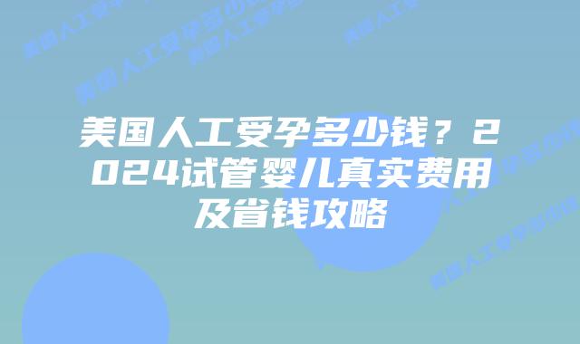 美国人工受孕多少钱?2024试管婴儿真实费用及省钱攻略插图 美国人工受孕多少钱?2024试管婴儿真实费用及省钱攻略插图