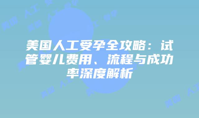 美国人工受孕全攻略:试管婴儿费用、流程与成功率深度解析插图 美国人工受孕全攻略:试管婴儿费用、流程与成功率深度解析插图