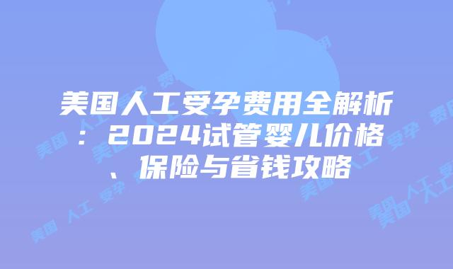 美国人工受孕费用全解析：2024试管婴儿价格、保险与省钱攻略插图