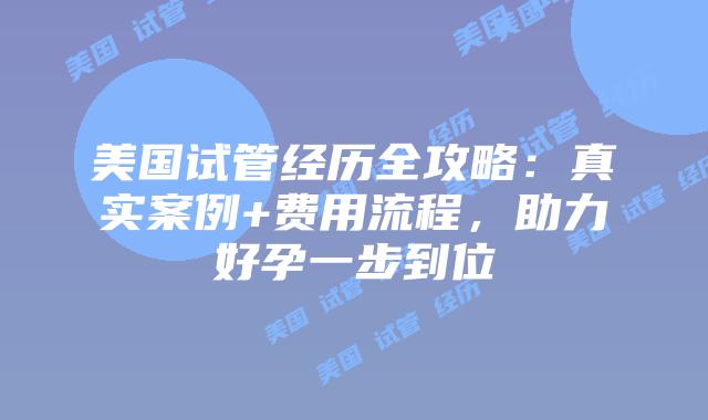 美国试管经历全攻略：真实案例+费用流程，助力好孕一步到位插图