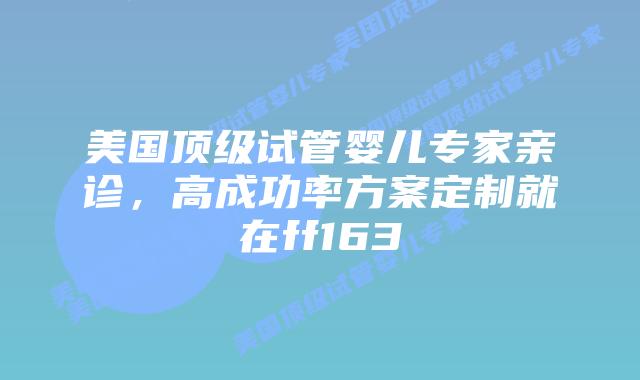 美国顶级试管婴儿专家亲诊，高成功率方案定制就在ff163插图