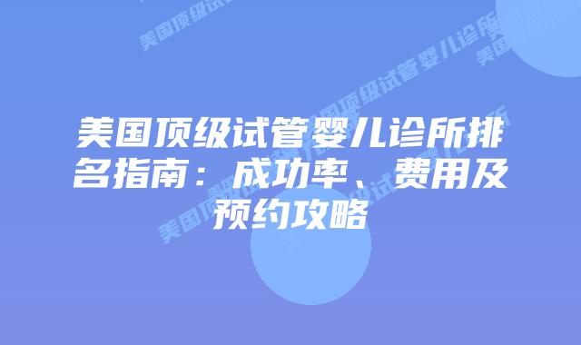 美国顶级试管婴儿诊所排名指南：成功率、费用及预约攻略插图