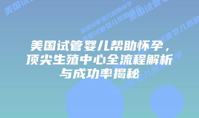 美国试管婴儿帮助怀孕，顶尖生殖中心全流程解析与成功率揭秘插图