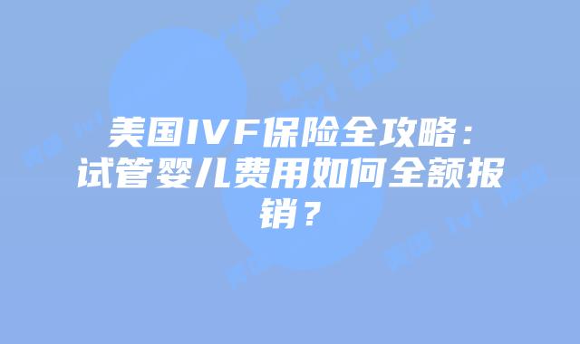 美国IVF保险全攻略：试管婴儿费用如何全额报销？插图