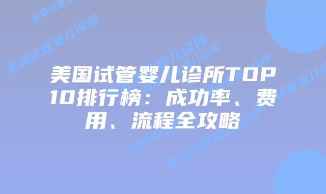 美国试管婴儿诊所TOP10排行榜:成功率、费用、流程全攻略插图 美国试管婴儿诊所TOP10排行榜:成功率、费用、流程全攻略插图