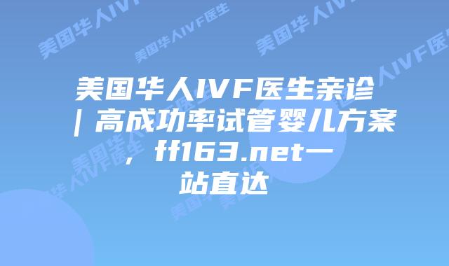 美国华人IVF医生亲诊｜高成功率试管婴儿方案，ff163.net一站直达插图