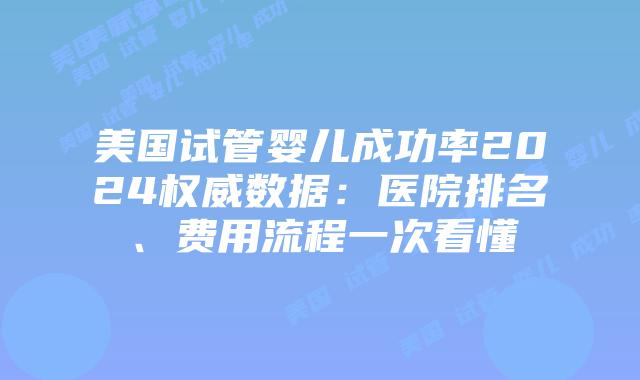 美国试管婴儿成功率2024权威数据：医院排名、费用流程一次看懂插图