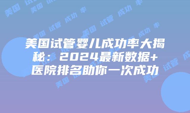 美国试管婴儿成功率大揭秘：2024最新数据+医院排名助你一次成功插图