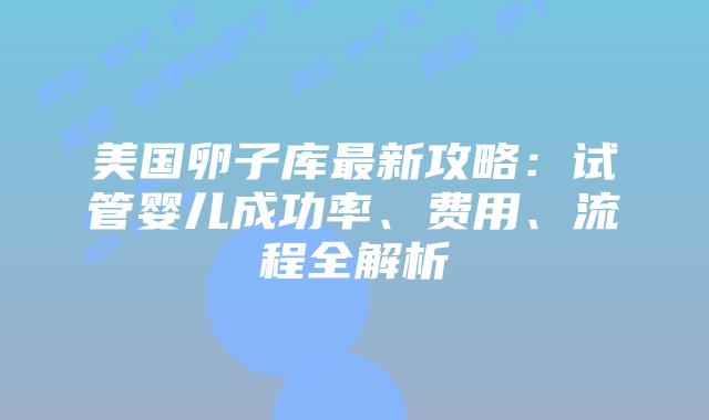美国卵子库最新攻略：试管婴儿成功率、费用、流程全解析插图