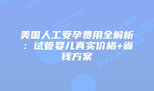 美国人工受孕费用全解析：试管婴儿真实价格+省钱方案插图