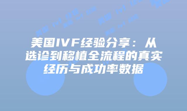 美国IVF经验分享：从选诊到移植全流程的真实经历与成功率数据插图