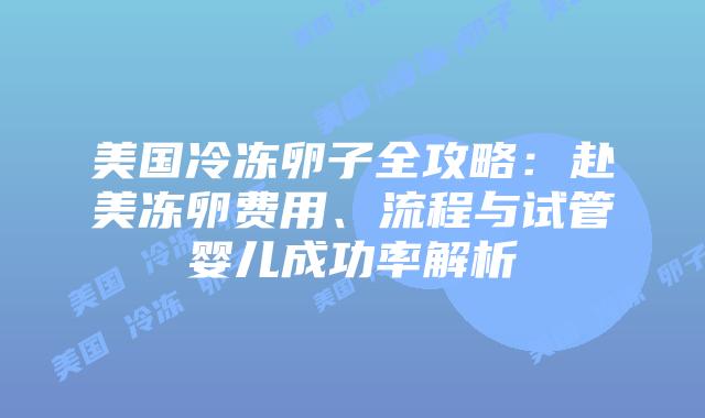 美国冷冻卵子全攻略：赴美冻卵费用、流程与试管婴儿成功率解析插图
