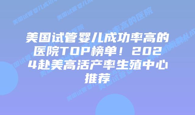 美国试管婴儿成功率高的医院TOP榜单！2024赴美高活产率生殖中心推荐插图
