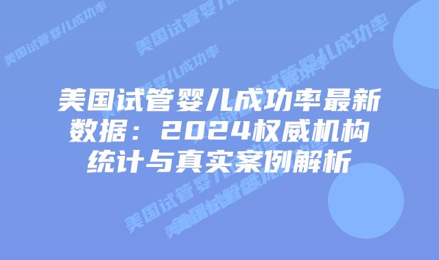 美国试管婴儿成功率最新数据：2024权威机构统计与真实案例解析插图