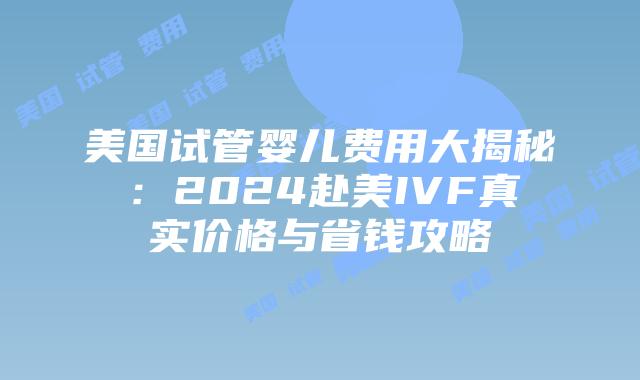 美国试管婴儿费用大揭秘：2024赴美IVF真实价格与省钱攻略插图