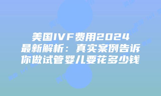 美国IVF费用2024最新解析：真实案例告诉你做试管婴儿要花多少钱插图