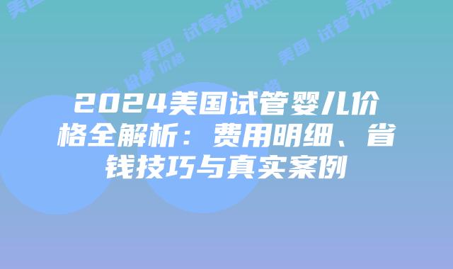 2024美国试管婴儿价格全解析:费用明细、省钱技巧与真实案例插图 2024美国试管婴儿价格全解析:费用明细、省钱技巧与真实案例插图