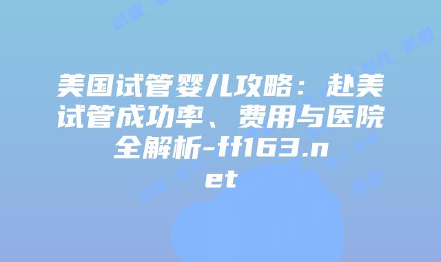 美国试管婴儿攻略：赴美试管成功率、费用与医院全解析-ff163.net插图