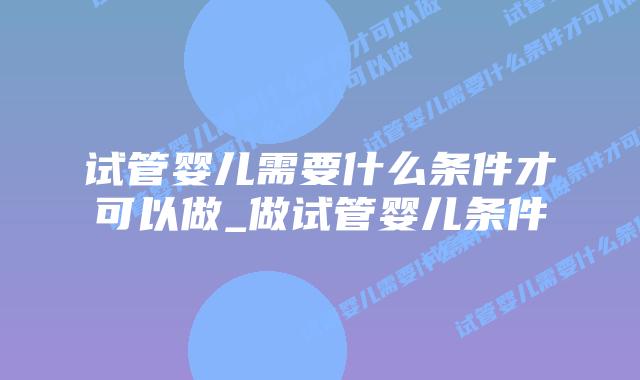 试管婴儿需要什么条件才可以做_做试管婴儿条件插图 试管婴儿需要什么条件才可以做_做试管婴儿条件插图