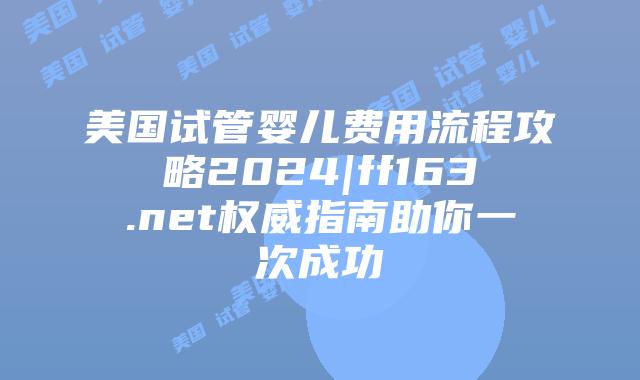 美国试管婴儿费用流程攻略2024|ff163.net权威指南助你一次成功插图