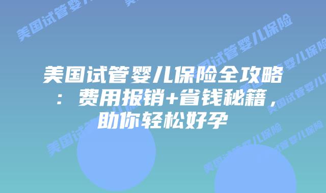 美国试管婴儿保险全攻略：费用报销+省钱秘籍，助你轻松好孕插图