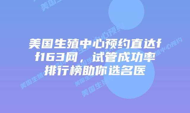 美国生殖中心预约直达ff163网，试管成功率排行榜助你选名医插图