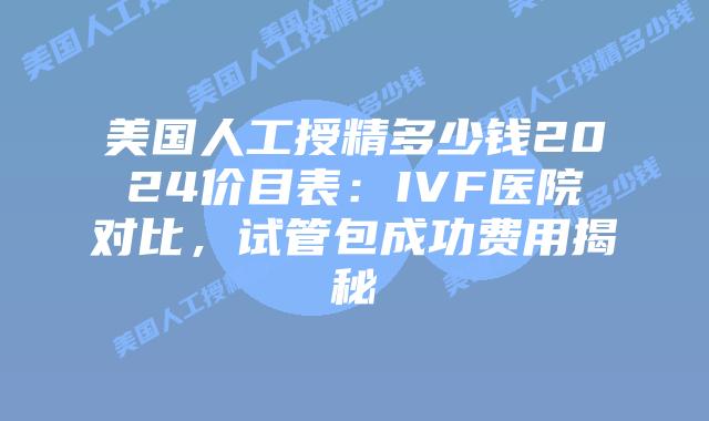 美国人工授精多少钱2024价目表：IVF医院对比，试管包成功费用揭秘插图