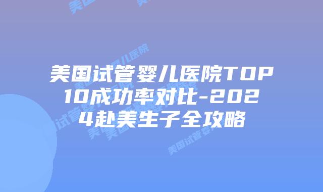 美国试管婴儿医院TOP10成功率对比-2024赴美生子全攻略插图
