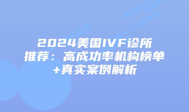 2024美国IVF诊所推荐：高成功率机构榜单+真实案例解析插图