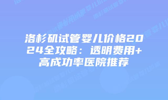 洛杉矶试管婴儿价格2024全攻略：透明费用+高成功率医院推荐插图
