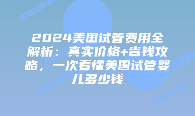 2024美国试管费用全解析：真实价格+省钱攻略，一次看懂美国试管婴儿多少钱插图