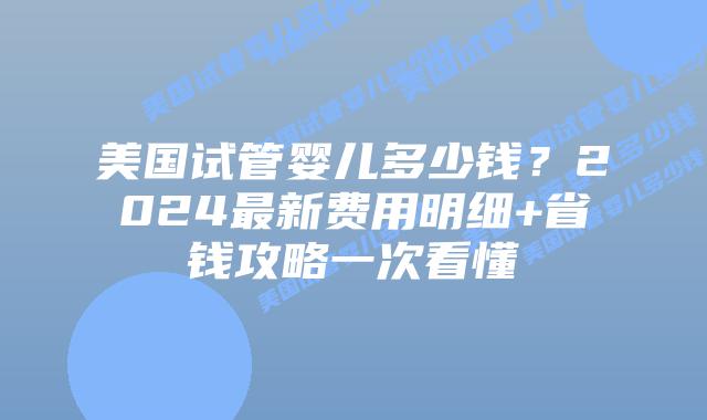 美国试管婴儿多少钱？2024最新费用明细+省钱攻略一次看懂插图