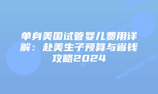 单身美国试管婴儿费用详解：赴美生子预算与省钱攻略2024插图