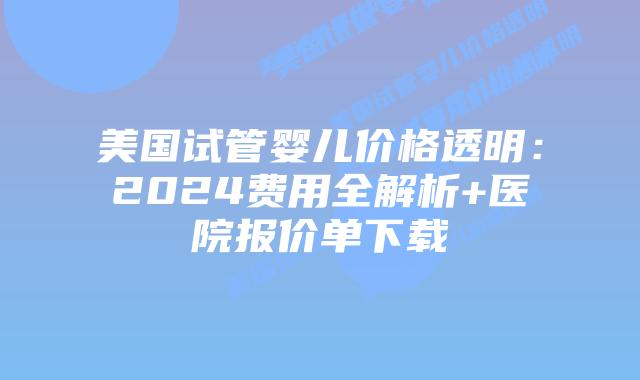 美国试管婴儿价格透明：2024费用全解析+医院报价单下载插图