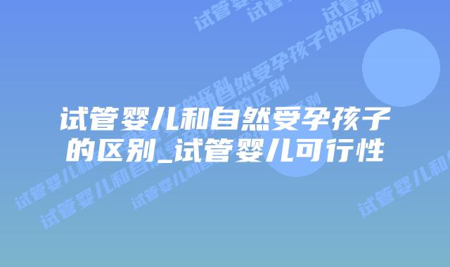 试管婴儿和自然受孕孩子的区别_试管婴儿可行性插图 试管婴儿和自然受孕孩子的区别_试管婴儿可行性插图